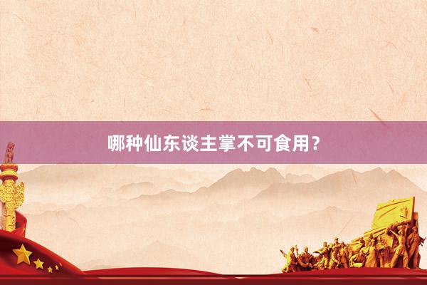 哪种仙东谈主掌不可食用？