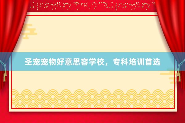 圣宠宠物好意思容学校，专科培训首选