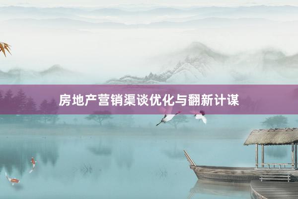 房地产营销渠谈优化与翻新计谋